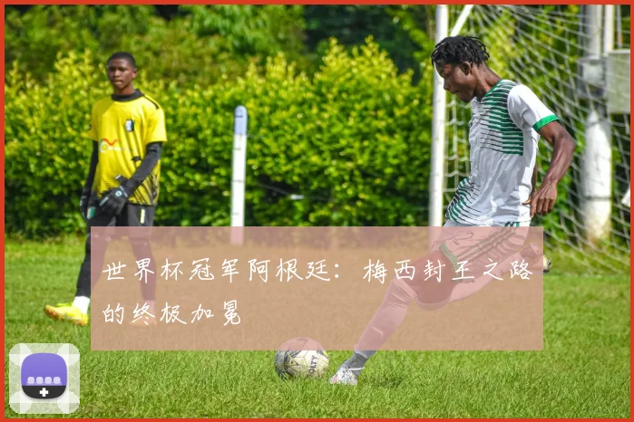 世界杯冠军阿根廷：梅西封王之路的终极加冕