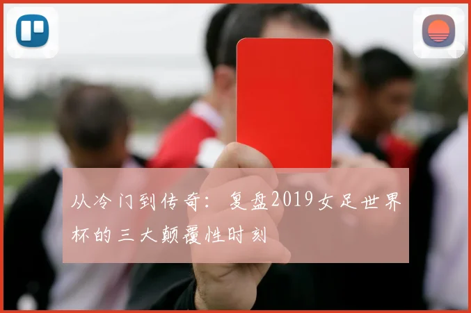 从冷门到传奇:复盘2019女足世界杯的三大颠覆性时刻