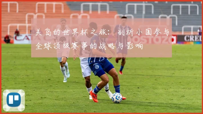 关岛的世界杯之旅:剖析小国参与全球顶级赛事的战略与影响