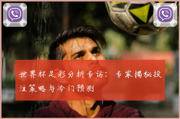 世界杯足彩分析专访:专家揭秘投注策略与冷门预测