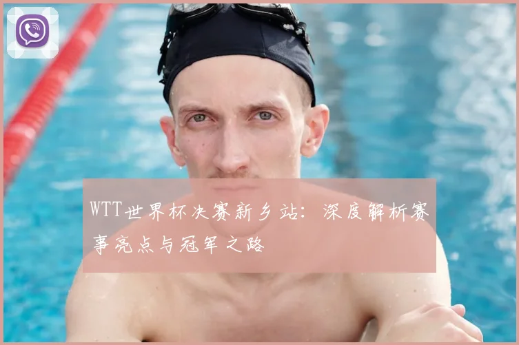 WTT世界杯决赛新乡站：深度解析赛事亮点与冠军之路
