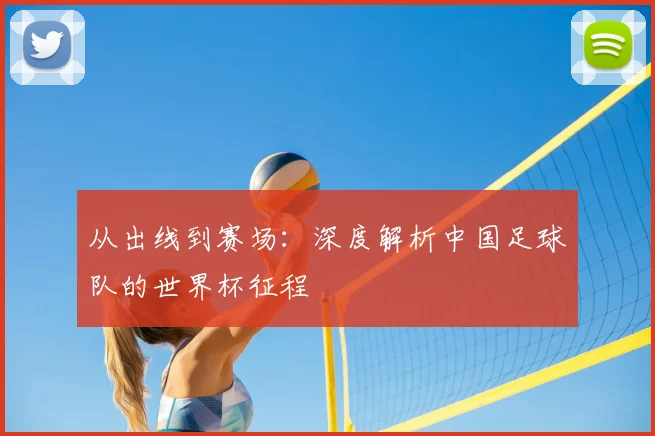 从出线到赛场:深度解析中国足球队的世界杯征程