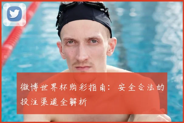 微博世界杯购彩指南：安全合法的投注渠道全解析