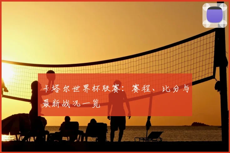 卡塔尔世界杯联赛：赛程、比分与最新战况一览
