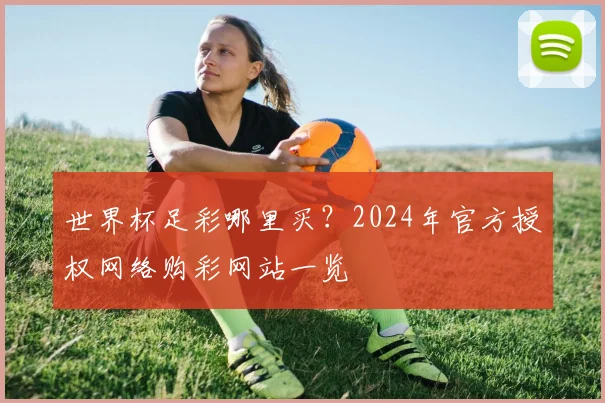 世界杯足彩哪里买?2024年官方授权网络购彩网站一览