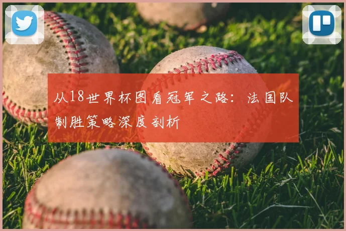 从18世界杯图看冠军之路：法国队制胜策略深度剖析