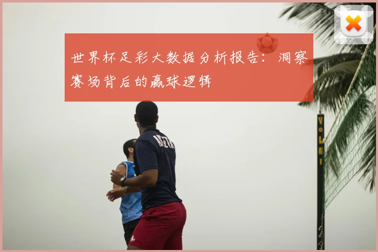 世界杯足彩大数据分析报告:洞察赛场背后的赢球逻辑