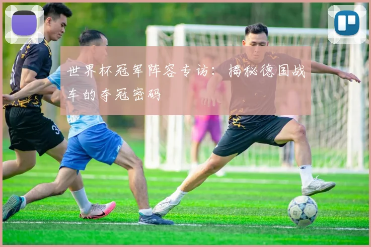 世界杯冠军阵容专访:揭秘德国战车的夺冠密码