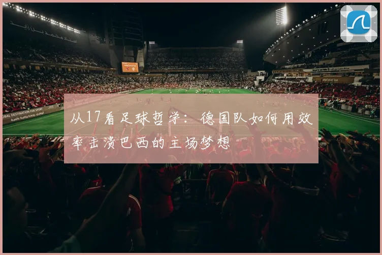 从17看足球哲学:德国队如何用效率击溃巴西的主场梦想