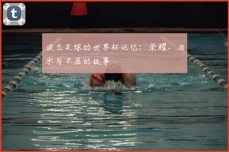 波兰足球的世界杯记忆：荣耀、泪水与不屈的故事