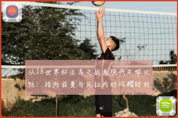 从18世界杯法乌之战看现代足球攻防:格列兹曼与瓦拉内的闪耀时刻