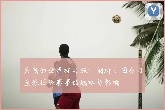 关岛的世界杯之旅:剖析小国参与全球顶级赛事的战略与影响