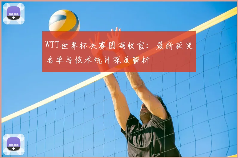 WTT世界杯决赛圆满收官:最新获奖名单与技术统计深度解析