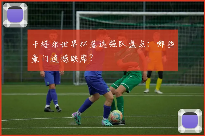 卡塔尔世界杯落选强队盘点：哪些豪门遗憾缺席？