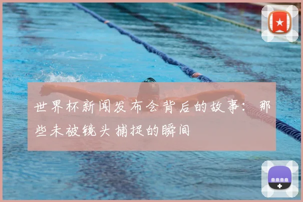 世界杯新闻发布会背后的故事：那些未被镜头捕捉的瞬间