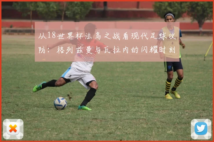 从18世界杯法乌之战看现代足球攻防:格列兹曼与瓦拉内的闪耀时刻