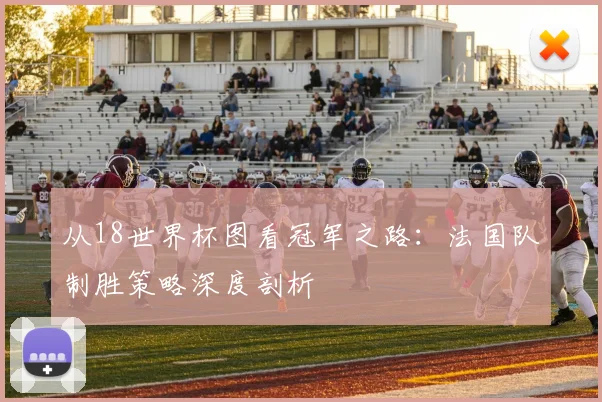 从18世界杯图看冠军之路：法国队制胜策略深度剖析