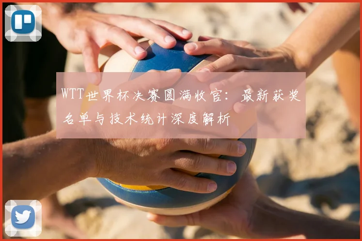 WTT世界杯决赛圆满收官:最新获奖名单与技术统计深度解析