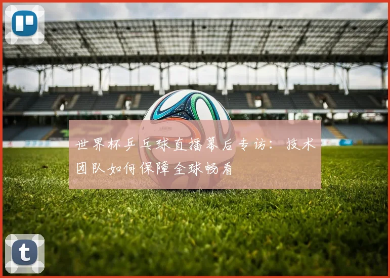 世界杯乒乓球直播幕后专访:技术团队如何保障全球畅看