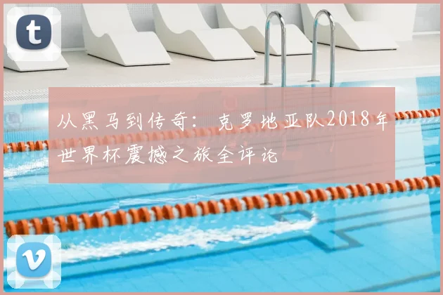 从黑马到传奇：克罗地亚队2018年世界杯震撼之旅全评论