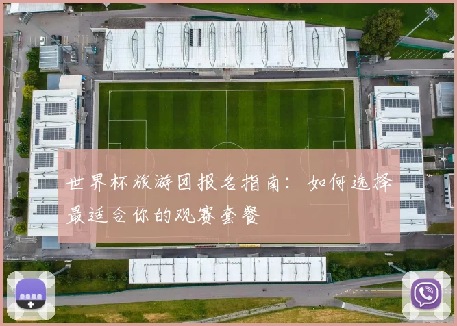 世界杯旅游团报名指南:如何选择最适合你的观赛套餐