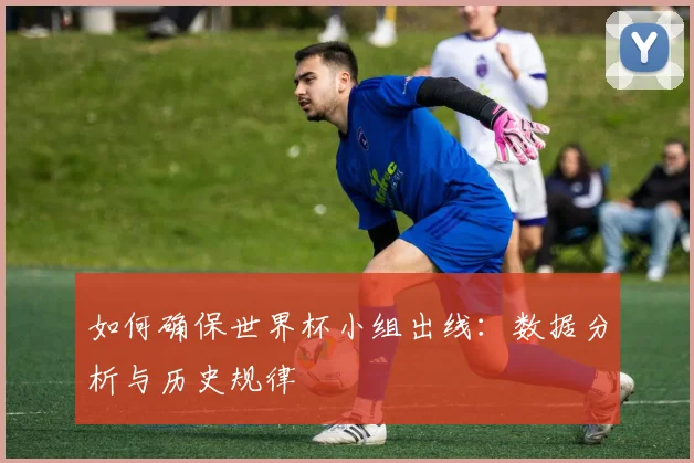 如何确保世界杯小组出线:数据分析与历史规律