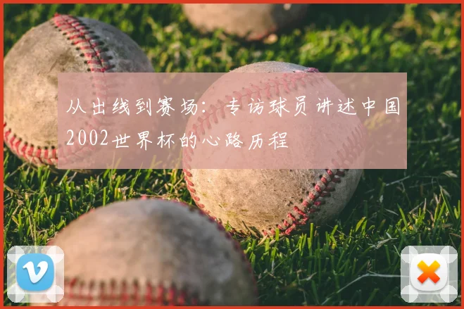 从出线到赛场:专访球员讲述中国2002世界杯的心路历程
