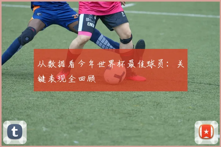 从数据看今年世界杯最佳球员：关键表现全回顾