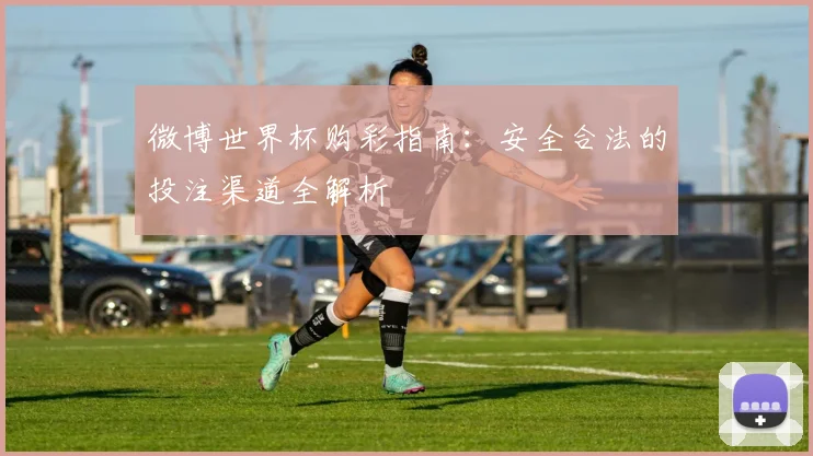 微博世界杯购彩指南:安全合法的投注渠道全解析