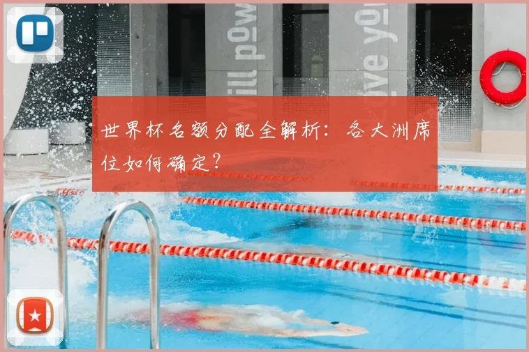 世界杯名额分配全解析:各大洲席位如何确定?