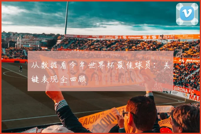 从数据看今年世界杯最佳球员：关键表现全回顾
