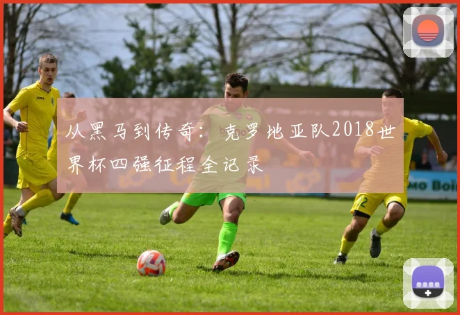 从黑马到传奇:克罗地亚队2018世界杯四强征程全记录