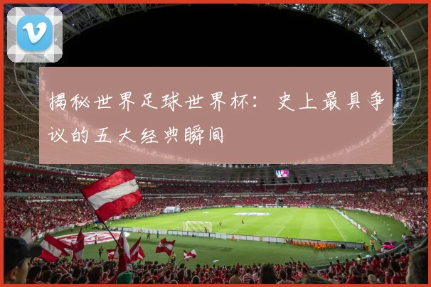揭秘世界足球世界杯:史上最具争议的五大经典瞬间