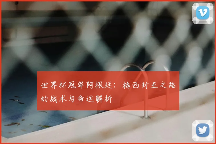 世界杯冠军阿根廷:梅西封王之路的战术与命运解析