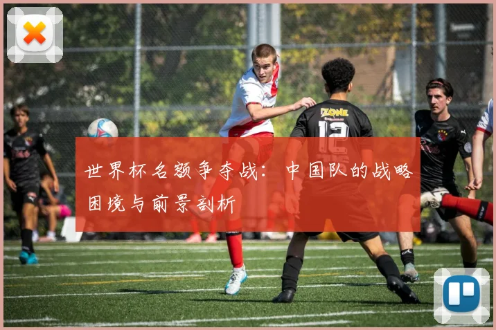 世界杯名额争夺战：中国队的战略困境与前景剖析