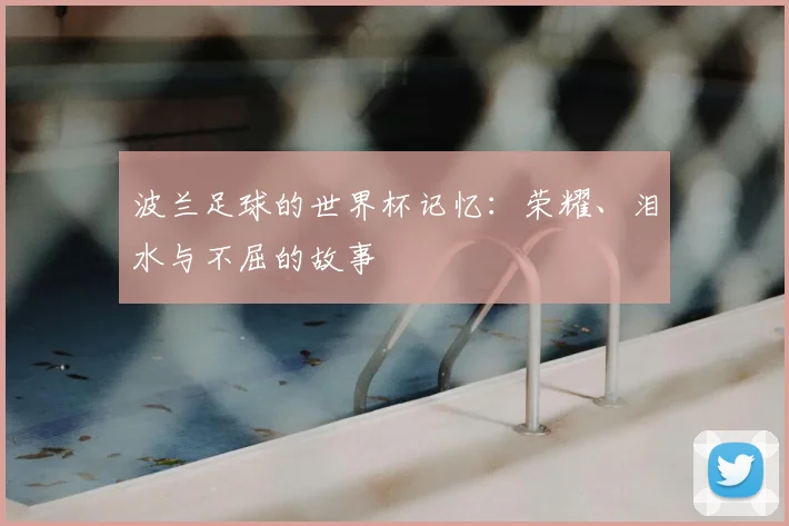 波兰足球的世界杯记忆：荣耀、泪水与不屈的故事