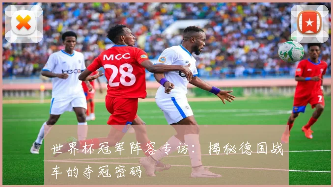 世界杯冠军阵容专访:揭秘德国战车的夺冠密码