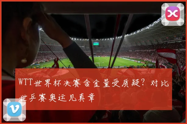 WTT世界杯决赛含金量受质疑?对比世乒赛奥运见真章
