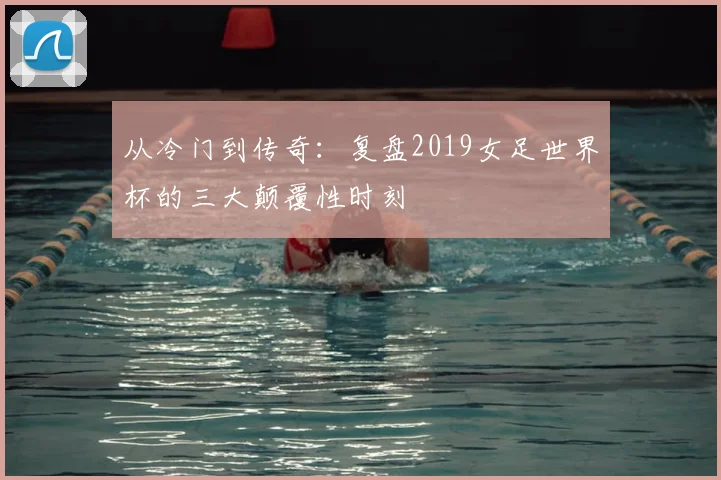 从冷门到传奇:复盘2019女足世界杯的三大颠覆性时刻