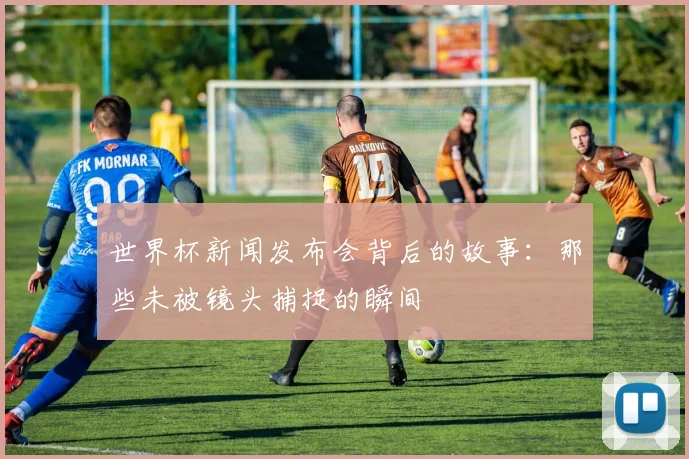 世界杯新闻发布会背后的故事：那些未被镜头捕捉的瞬间