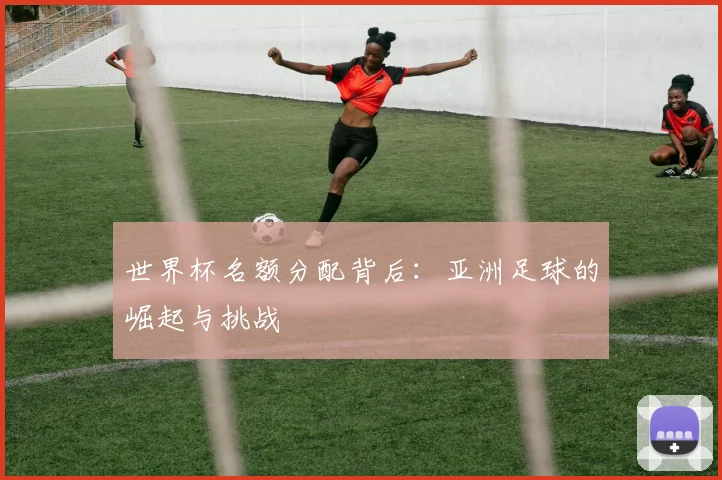 世界杯名额分配背后：亚洲足球的崛起与挑战