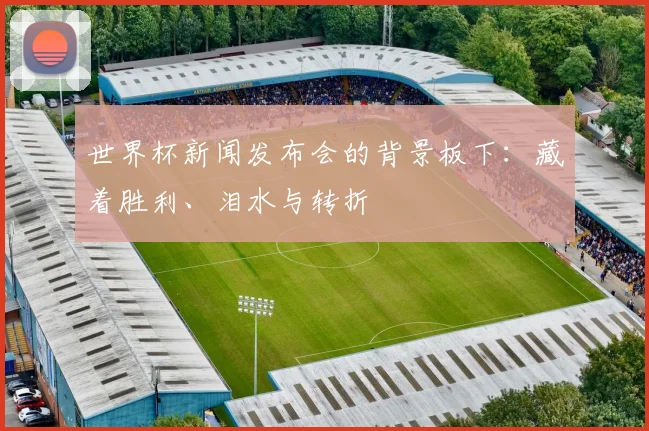 世界杯新闻发布会的背景板下:藏着胜利、泪水与转折