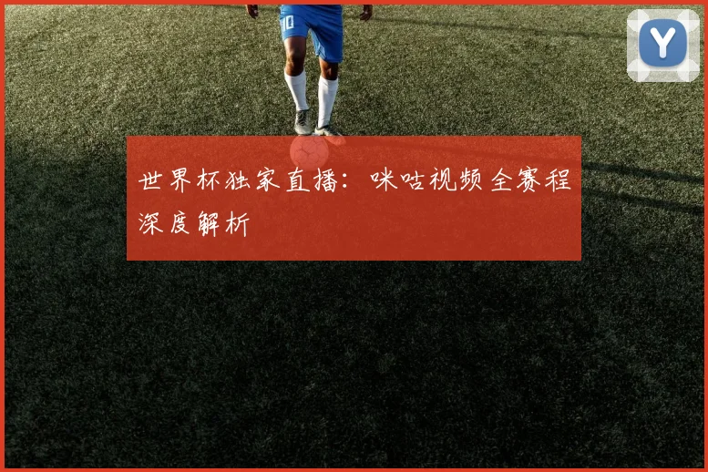 世界杯独家直播：咪咕视频全赛程深度解析
